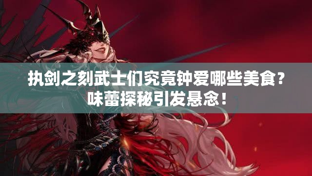 执剑之刻武士们究竟钟爱哪些美食？味蕾探秘引发悬念！