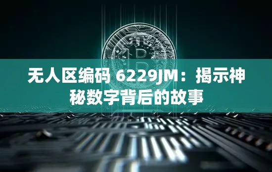 无人区编码 6229JM：揭示神秘数字背后的故事