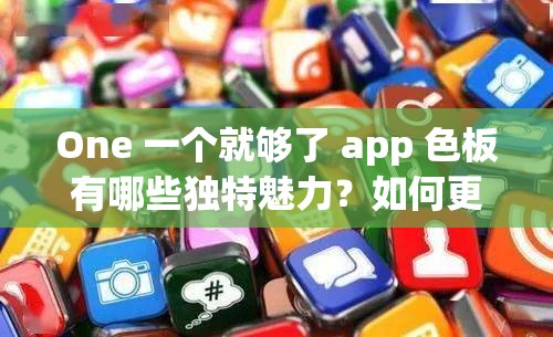 One 一个就够了 app 色板有哪些独特魅力？如何更好地利用它？