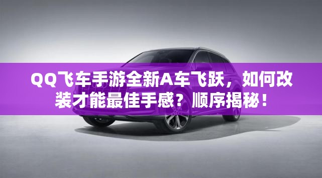 QQ飞车手游全新A车飞跃，如何改装才能最佳手感？顺序揭秘！