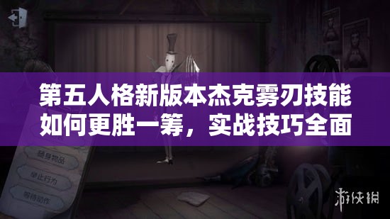 第五人格新版本杰克雾刃技能如何更胜一筹，实战技巧全面揭秘？