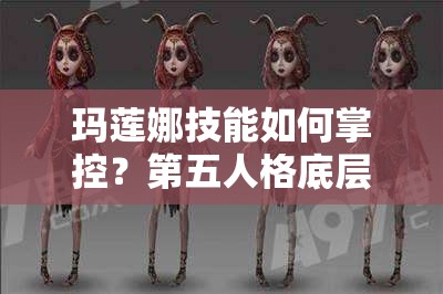 玛莲娜技能如何掌控？第五人格底层逻辑与实战操作全攻略揭秘！