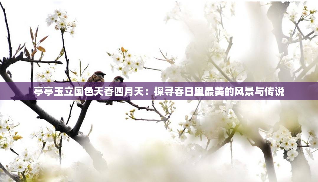 亭亭玉立国色天香四月天：探寻春日里最美的风景与传说
