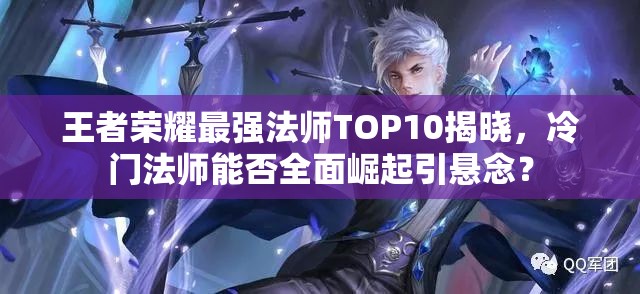 王者荣耀最强法师TOP10揭晓，冷门法师能否全面崛起引悬念？