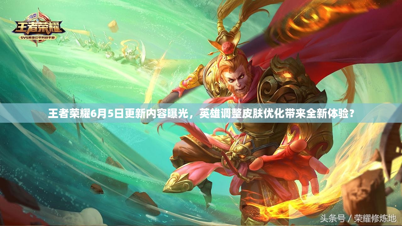 王者荣耀6月5日更新内容曝光，英雄调整皮肤优化带来全新体验？