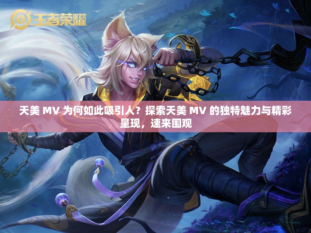 天美 MV 为何如此吸引人？探索天美 MV 的独特魅力与精彩呈现，速来围观