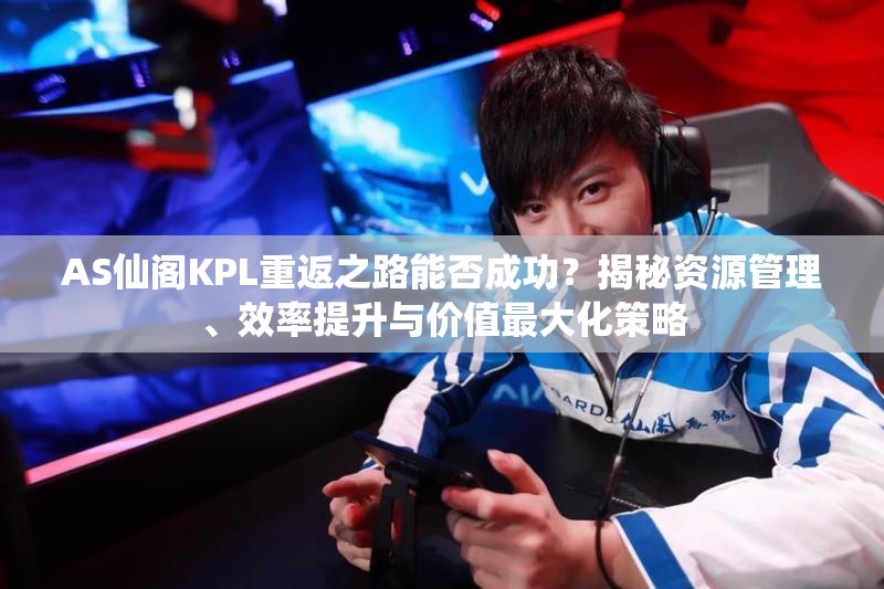 AS仙阁KPL重返之路能否成功？揭秘资源管理、效率提升与价值最大化策略