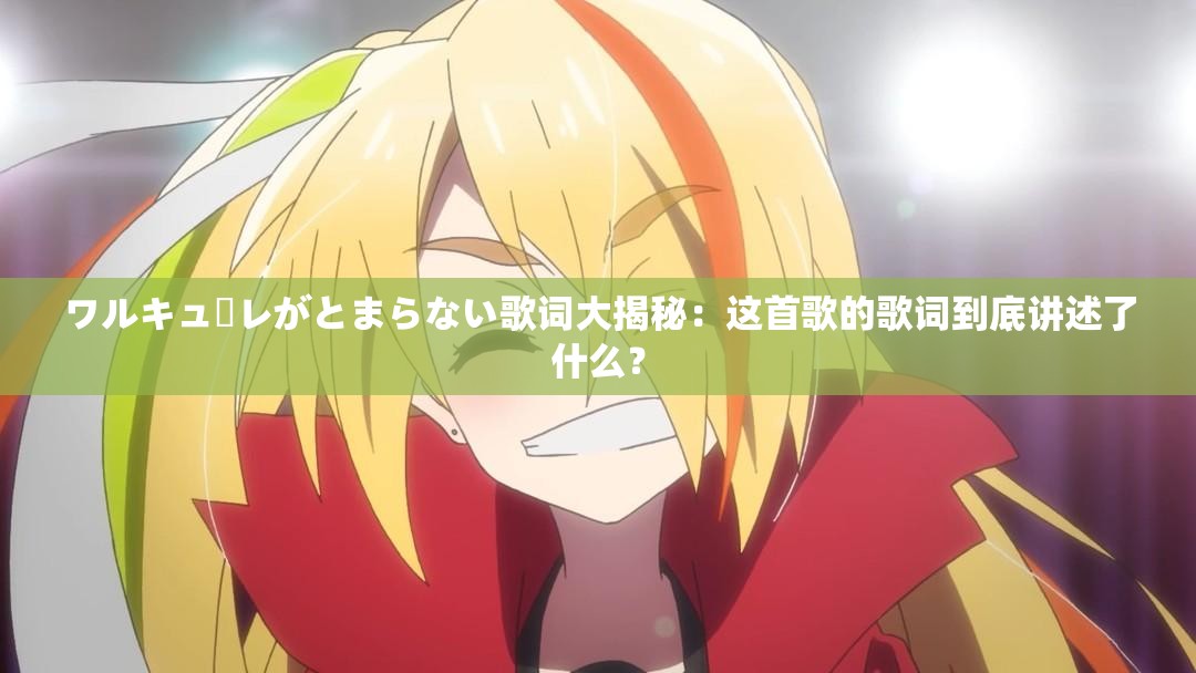 ワルキューレがとまらない歌词大揭秘：这首歌的歌词到底讲述了什么？