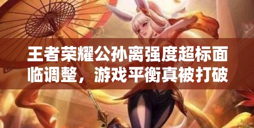 王者荣耀公孙离强度超标面临调整，游戏平衡真被打破了吗？