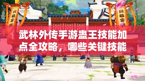 武林外传手游蛊王技能加点全攻略，哪些关键技能必须加满才能制霸全场？