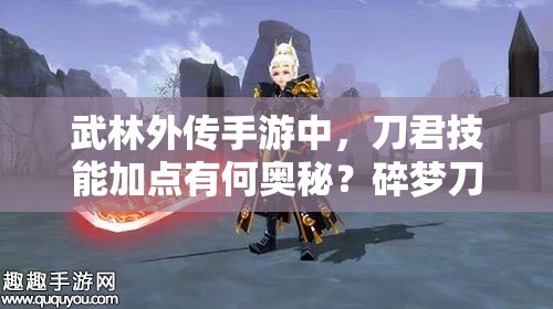 武林外传手游中，刀君技能加点有何奥秘？碎梦刀为何必须加满？