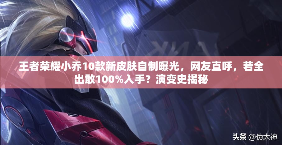 王者荣耀小乔10款新皮肤自制曝光，网友直呼，若全出敢100%入手？演变史揭秘