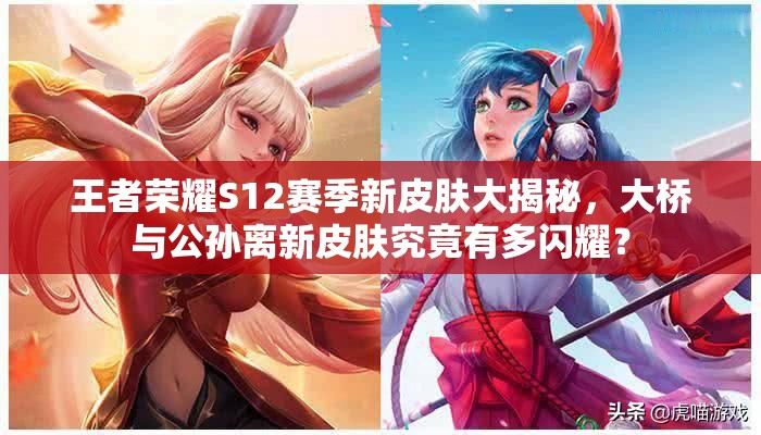 王者荣耀S12赛季新皮肤大揭秘，大桥与公孙离新皮肤究竟有多闪耀？