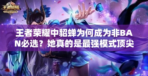 王者荣耀中貂蝉为何成为非BAN必选？她真的是最强模式顶尖存在吗？