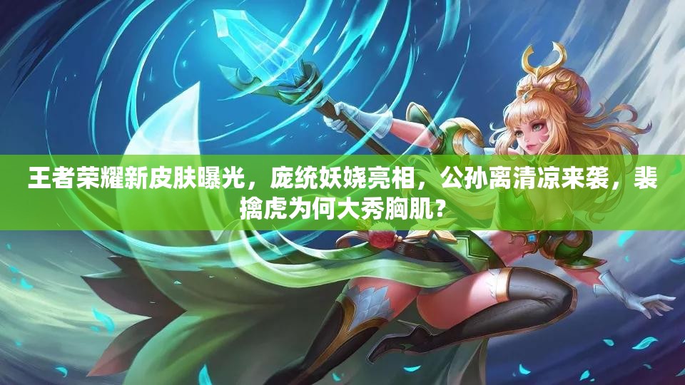 王者荣耀新皮肤曝光，庞统妖娆亮相，公孙离清凉来袭，裴擒虎为何大秀胸肌？