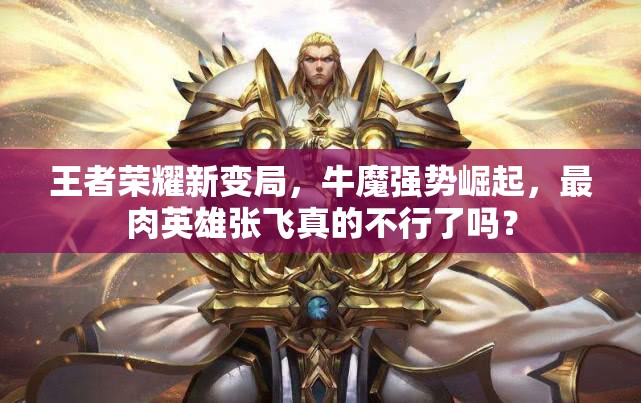 王者荣耀新变局，牛魔强势崛起，最肉英雄张飞真的不行了吗？