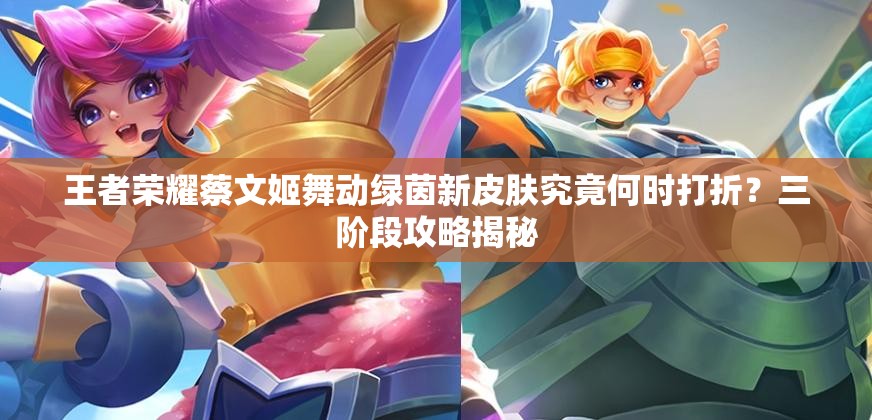 王者荣耀蔡文姬舞动绿茵新皮肤究竟何时打折？三阶段攻略揭秘