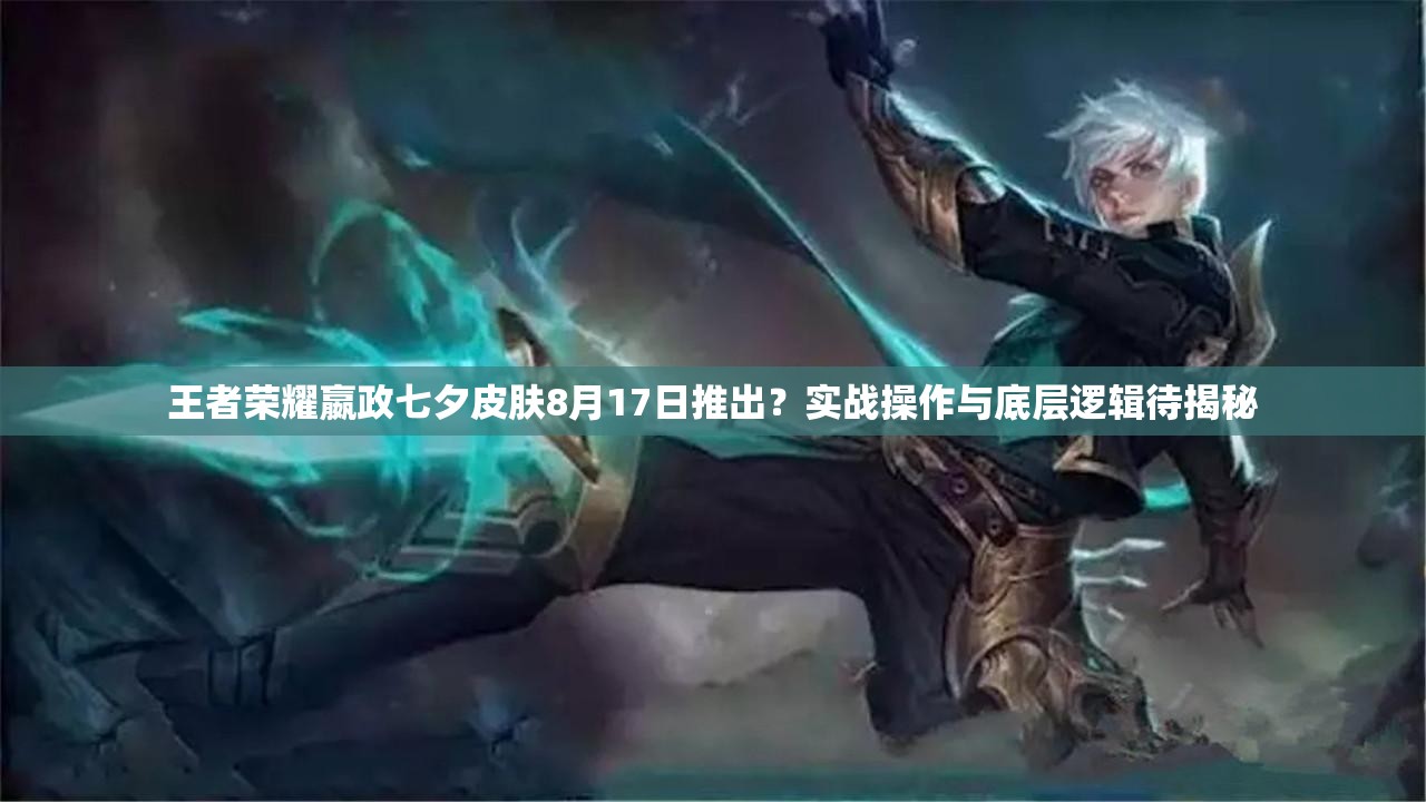 王者荣耀嬴政七夕皮肤8月17日推出？实战操作与底层逻辑待揭秘
