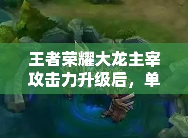王者荣耀大龙主宰攻击力升级后，单挑大龙是否将成为不可能任务？