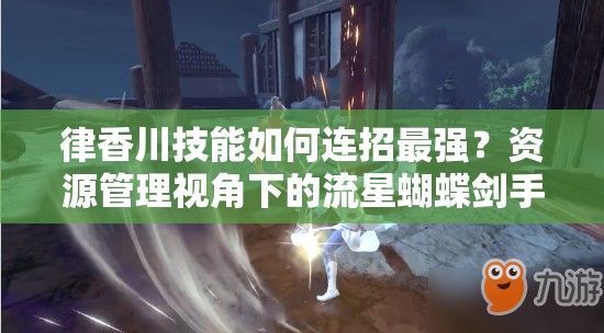 律香川技能如何连招最强？资源管理视角下的流星蝴蝶剑手游战斗艺术揭秘