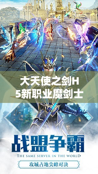 大天使之剑H5新职业魔剑士震撼登场，活动详情究竟有何惊喜？