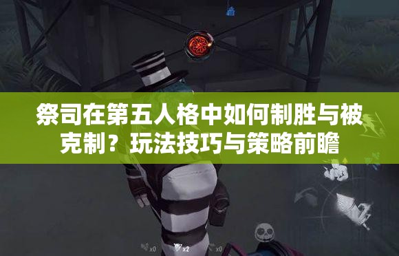 祭司在第五人格中如何制胜与被克制？玩法技巧与策略前瞻