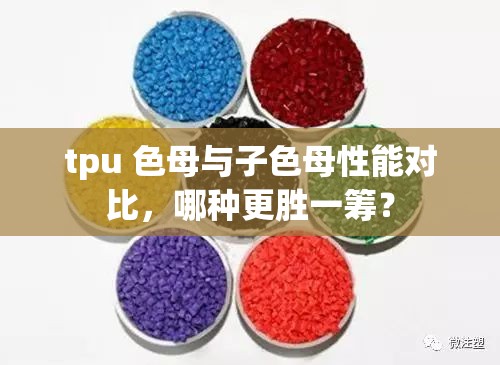 tpu 色母与子色母性能对比，哪种更胜一筹？