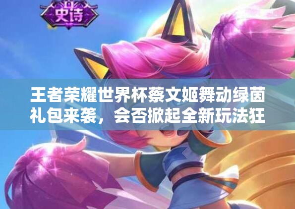 王者荣耀世界杯蔡文姬舞动绿茵礼包来袭，会否掀起全新玩法狂潮？
