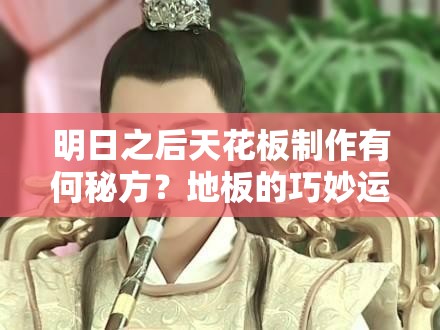 明日之后天花板制作有何秘方？地板的巧妙运用能否揭秘？