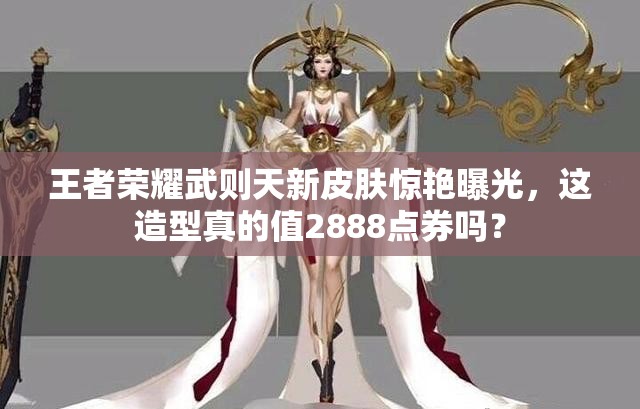 王者荣耀武则天新皮肤惊艳曝光，这造型真的值2888点券吗？