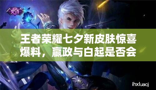 王者荣耀七夕新皮肤惊喜爆料，嬴政与白起是否会惊艳上线？