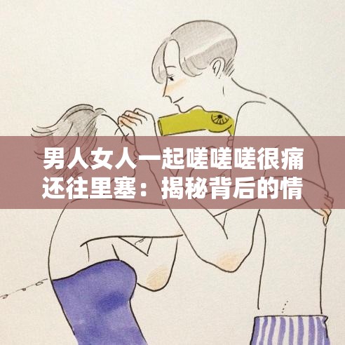 男人女人一起嗟嗟嗟很痛还往里塞：揭秘背后的情感与心理冲突