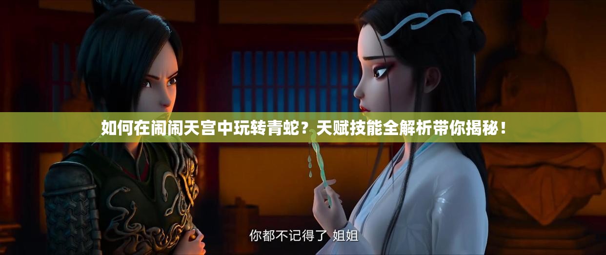 如何在闹闹天宫中玩转青蛇？天赋技能全解析带你揭秘！