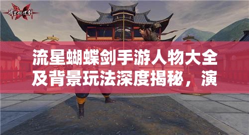 流星蝴蝶剑手游人物大全及背景玩法深度揭秘，演变史中藏着哪些未解之谜？