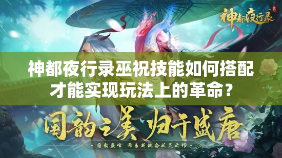 神都夜行录巫祝技能如何搭配才能实现玩法上的革命？