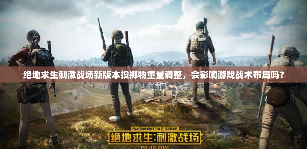 绝地求生刺激战场新版本投掷物重量调整，会影响游戏战术布局吗？