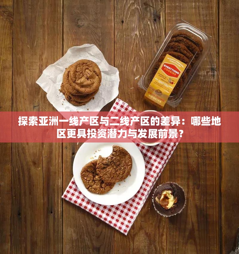 探索亚洲一线产区与二线产区的差异：哪些地区更具投资潜力与发展前景？