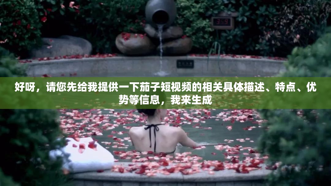 好呀，请您先给我提供一下茄子短视频的相关具体描述、特点、优势等信息，我来生成