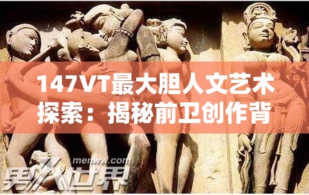 147VT最大胆人文艺术探索：揭秘前卫创作背后的深层意义与影响