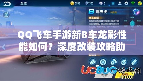 QQ飞车手游新B车龙影性能如何？深度改装攻略助你驰骋赛道！