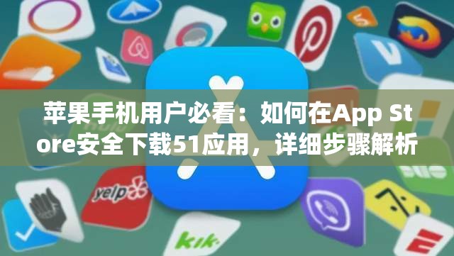 苹果手机用户必看：如何在App Store安全下载51应用，详细步骤解析