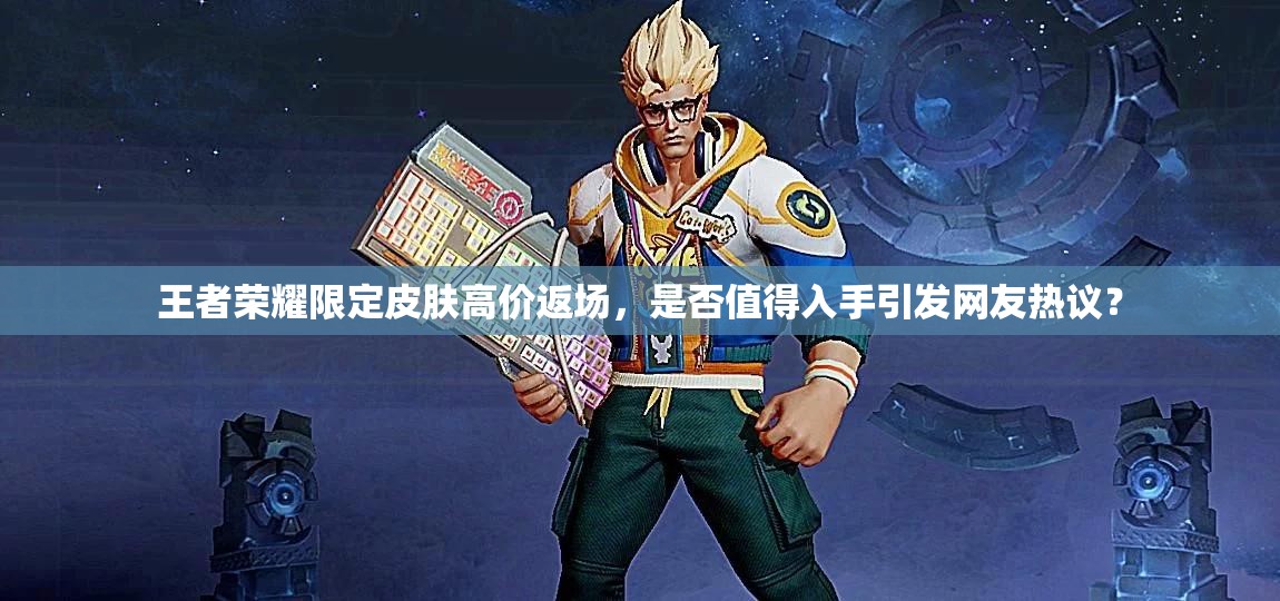 王者荣耀限定皮肤高价返场，是否值得入手引发网友热议？