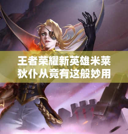 王者荣耀新英雄米莱狄仆从竟有这般妙用？揭秘其在资源管理中的惊人重要性！