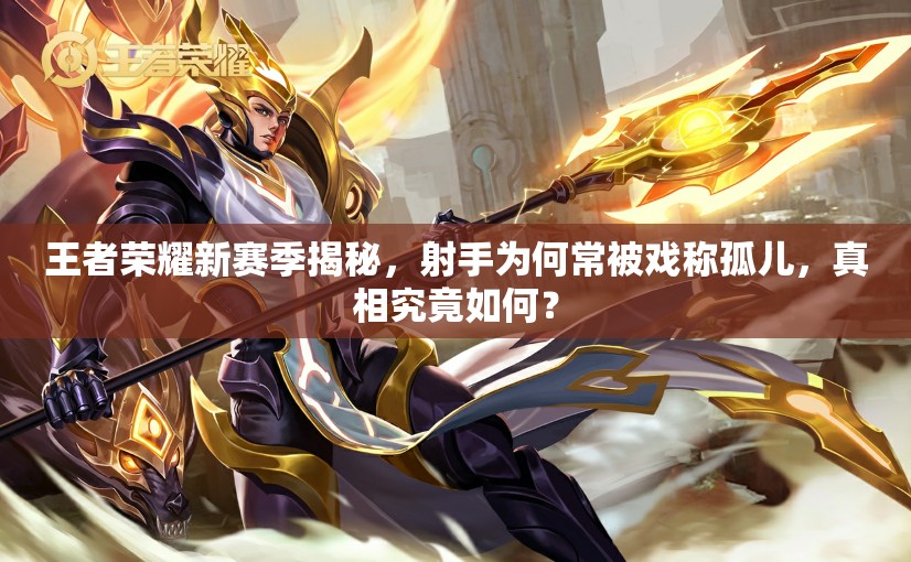 王者荣耀新赛季揭秘，射手为何常被戏称孤儿，真相究竟如何？