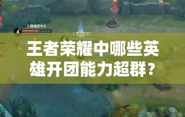 王者荣耀中哪些英雄开团能力超群？揭秘最强开团英雄推荐！