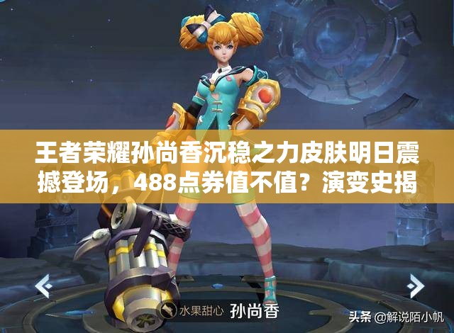 王者荣耀孙尚香沉稳之力皮肤明日震撼登场，488点券值不值？演变史揭秘！