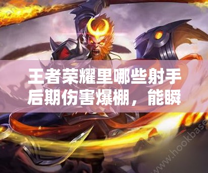 王者荣耀里哪些射手后期伤害爆棚，能瞬间爆炸引爆全场？