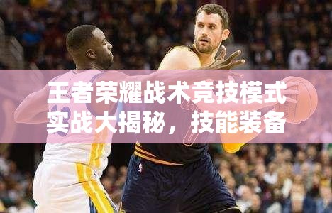 王者荣耀战术竞技模式实战大揭秘，技能装备随地捡，背后有何深度策略？