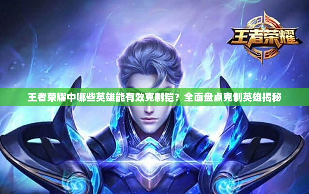 王者荣耀中哪些英雄能有效克制铠？全面盘点克制英雄揭秘
