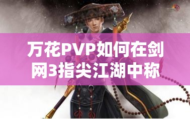 万花PVP如何在剑网3指尖江湖中称雄？深度剖析玩法技巧与连招秘籍